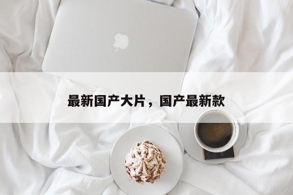 最新国产大片，国产最新款-第1张图片