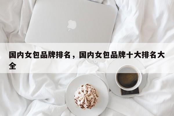 国内女包品牌排名，国内女包品牌十大排名大全-第1张图片