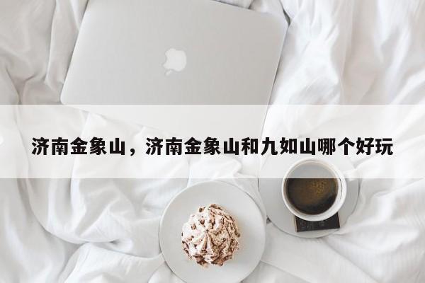 济南金象山，济南金象山和九如山哪个好玩-第1张图片