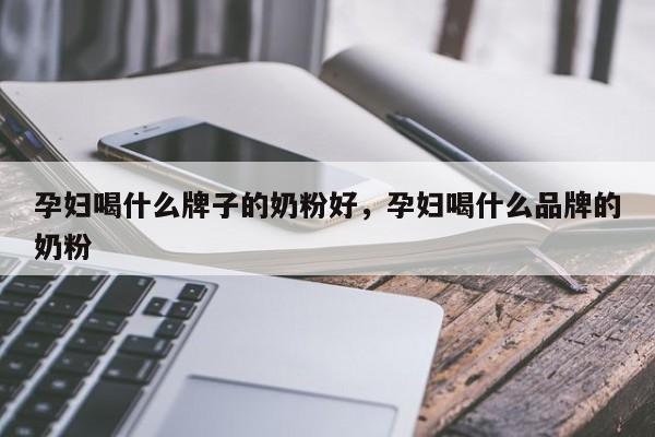 孕妇喝什么牌子的奶粉好，孕妇喝什么品牌的奶粉-第1张图片