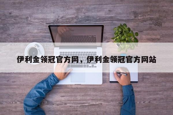 伊利金领冠官方网，伊利金领冠官方网站-第1张图片
