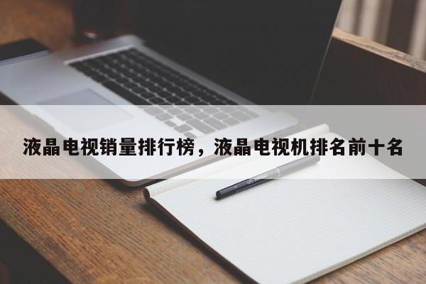 液晶电视销量排行榜，液晶电视机排名前十名-第1张图片