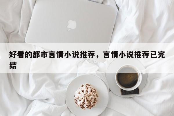 好看的都市言情小说推荐，言情小说推荐已完结-第1张图片