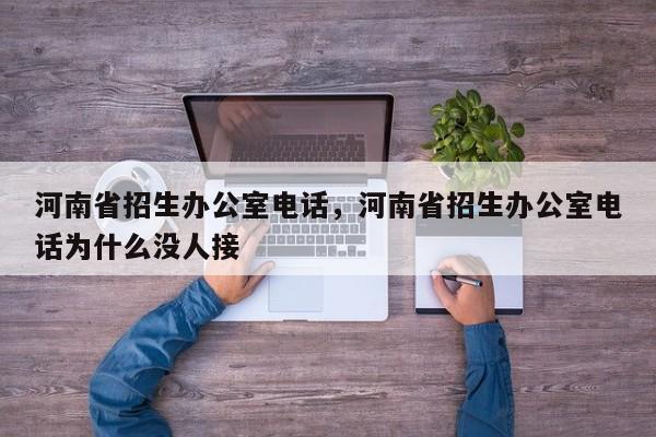 河南省招生办公室电话，河南省招生办公室电话为什么没人接-第1张图片