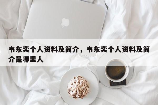 韦东奕个人资料及简介，韦东奕个人资料及简介是哪里人-第1张图片