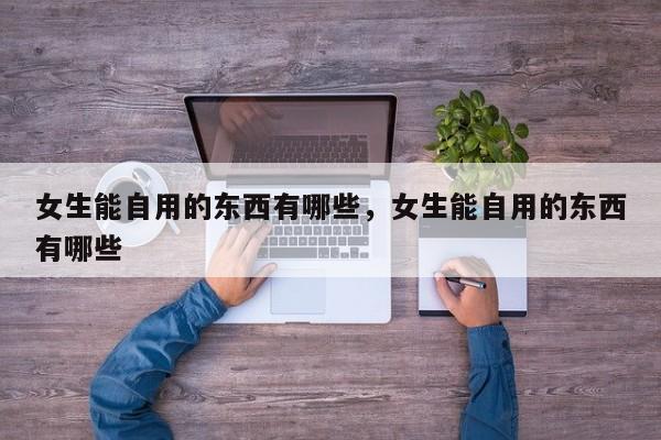 女生能自用的东西有哪些，女生能自用的东西有哪些-第1张图片
