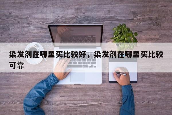 染发剂在哪里买比较好，染发剂在哪里买比较可靠-第1张图片