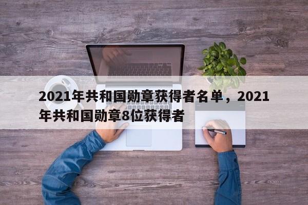 2021年共和国勋章获得者名单，2021年共和国勋章8位获得者-第1张图片
