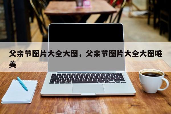 父亲节图片大全大图，父亲节图片大全大图唯美-第1张图片
