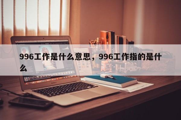 996工作是什么意思，996工作指的是什么-第1张图片