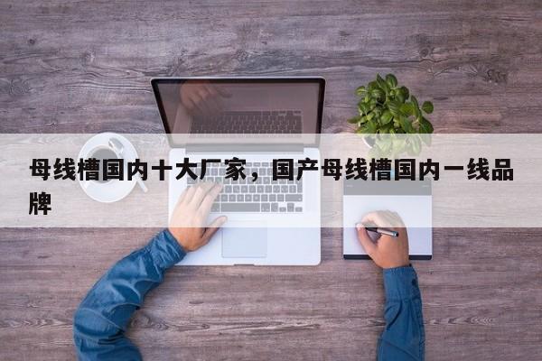 母线槽国内十大厂家，国产母线槽国内一线品牌-第1张图片
