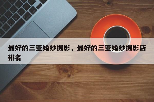 最好的三亚婚纱摄影，最好的三亚婚纱摄影店排名-第1张图片