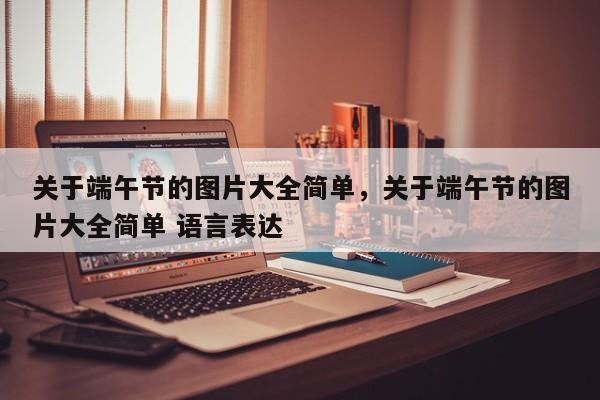 关于端午节的图片大全简单，关于端午节的图片大全简单 语言表达-第1张图片