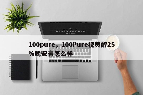 100pure，100Pure视黄醇25%晚安膏怎么样-第1张图片