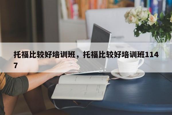 托福比较好培训班，托福比较好培训班1147-第1张图片