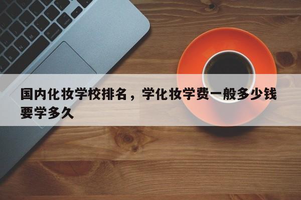 国内化妆学校排名，学化妆学费一般多少钱 要学多久-第1张图片