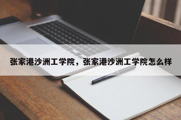 张家港沙洲工学院，张家港沙洲工学院怎么样-第1张图片