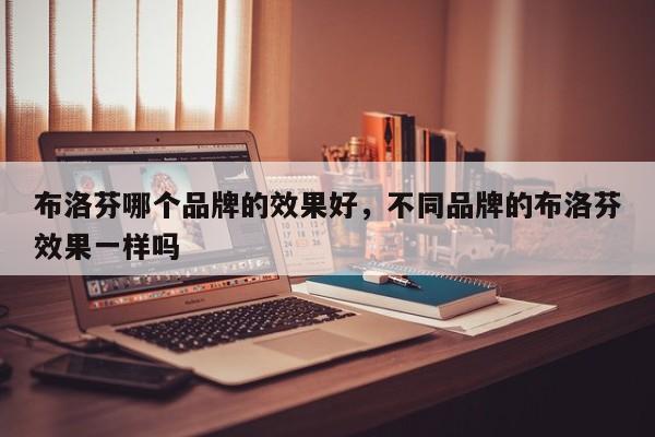 布洛芬哪个品牌的效果好，不同品牌的布洛芬效果一样吗-第1张图片