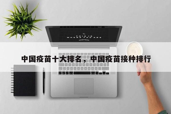 中国疫苗十大排名，中国疫苗接种排行-第1张图片