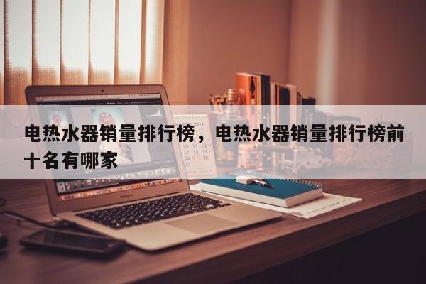 电热水器销量排行榜，电热水器销量排行榜前十名有哪家-第1张图片