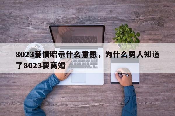 8023爱情暗示什么意思，为什么男人知道了8023要离婚-第1张图片