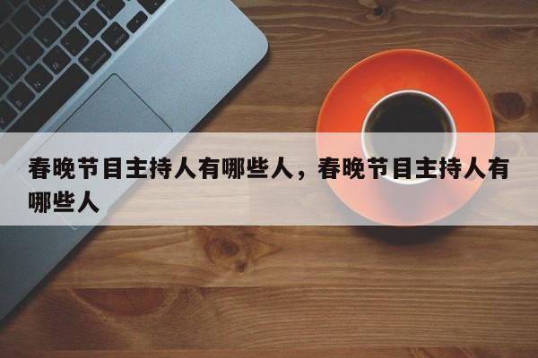 春晚节目主持人有哪些人，春晚节目主持人有哪些人-第1张图片