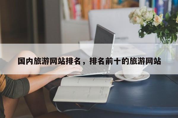 国内旅游网站排名，排名前十的旅游网站-第1张图片