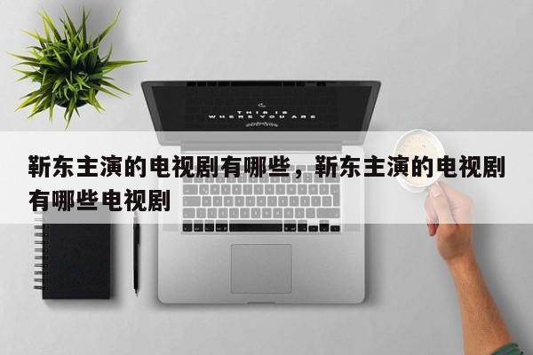 靳东主演的电视剧有哪些，靳东主演的电视剧有哪些电视剧-第1张图片