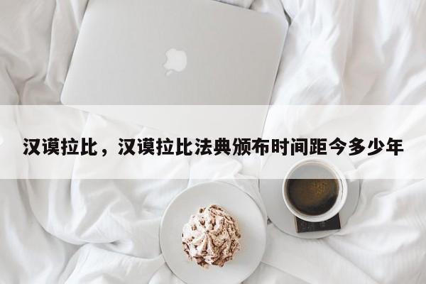 汉谟拉比，汉谟拉比法典颁布时间距今多少年-第1张图片