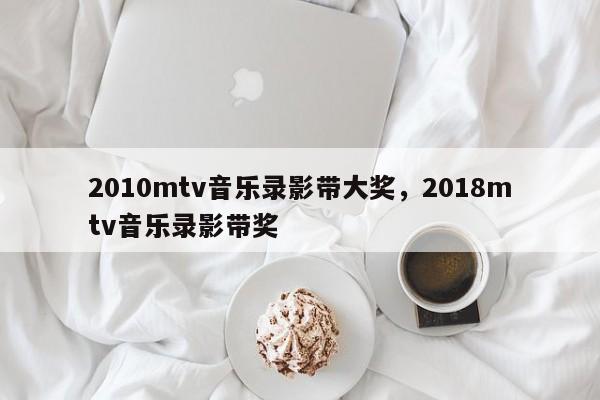 2010mtv音乐录影带大奖，2018mtv音乐录影带奖-第1张图片